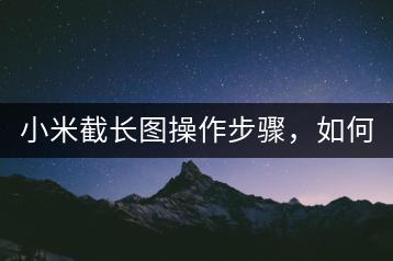 小米截长图操作步骤，如何轻松截取长图？-千羽学社
