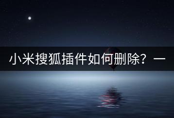 小米搜狐插件如何删除？一步步教你！-千羽学社
