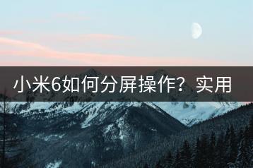 小米6如何分屏操作？实用教程！-千羽学社