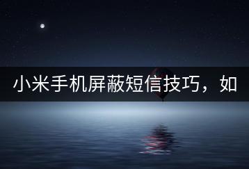 小米手机屏蔽短信技巧，如何操作？-千羽学社