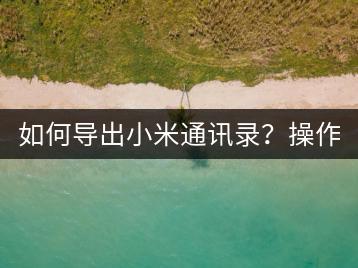如何导出小米通讯录？操作步骤解析。-千羽学社