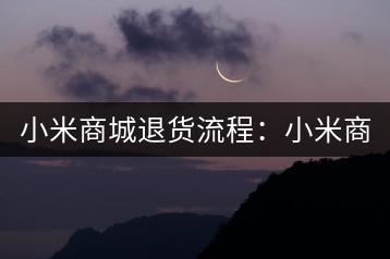 小米商城退货流程：小米商城如何退货？-千羽学社