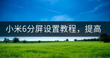 小米6分屏设置教程，提高办公效率。-千羽学社