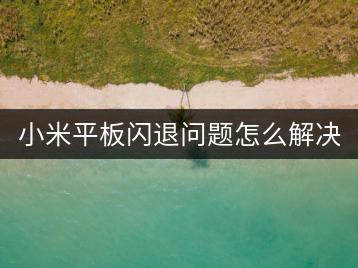 小米平板闪退问题怎么解决？有哪些操作步骤？-千羽学社