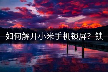 如何解开小米手机锁屏？锁屏解锁方法汇总。-千羽学社