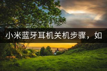 小米蓝牙耳机关机步骤，如何操作？-千羽学社