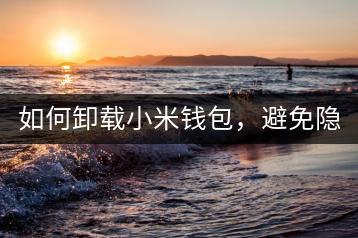 如何卸载小米钱包，避免隐私泄露？-千羽学社