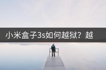 小米盒子3s如何越狱？越狱教程及注意事项。-千羽学社