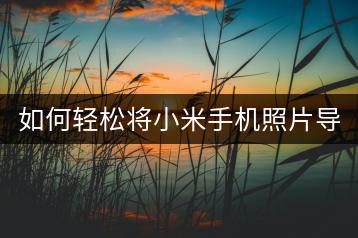 如何轻松将小米手机照片导入电脑？传输教程详解。-千羽学社