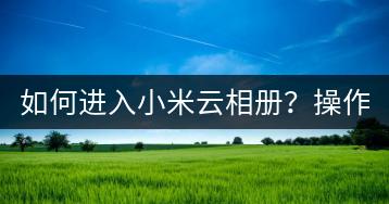 如何进入小米云相册？操作步骤详解！-千羽学社