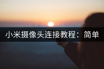 小米摄像头连接教程：简单易懂。-千羽学社