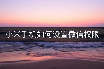 小米手机如何设置微信权限，保护隐私。-千羽学社