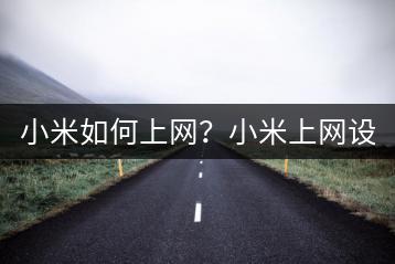 小米如何上网？小米上网设置与优化方法！-千羽学社
