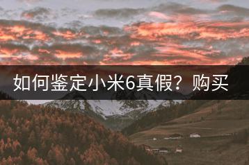 如何鉴定小米6真假？购买建议！-千羽学社