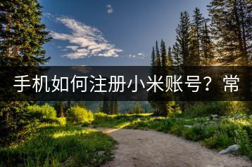 手机如何注册小米账号？常见问题解答。-千羽学社