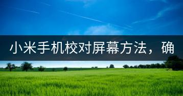 小米手机校对屏幕方法，确保显示效果。-千羽学社