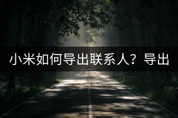 小米如何导出联系人？导出方法分享。-千羽学社