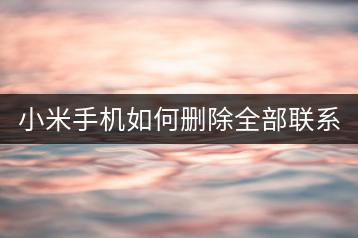 小米手机如何删除全部联系人？批量删除方法。-千羽学社