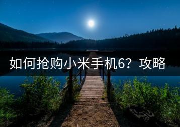 如何抢购小米手机6？攻略在这里！-千羽学社