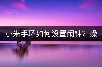 小米手环如何设置闹钟？操作步骤解析。-千羽学社