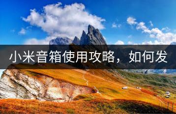 小米音箱使用攻略，如何发挥最大效能？-千羽学社