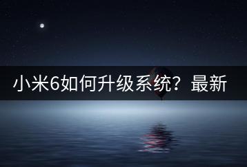 小米6如何升级系统？最新版本体验！-千羽学社