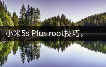 小米5s Plus root技巧，提升手机性能。-千羽学社