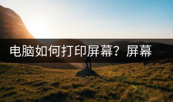 电脑如何打印屏幕？屏幕打印方法-千羽学社