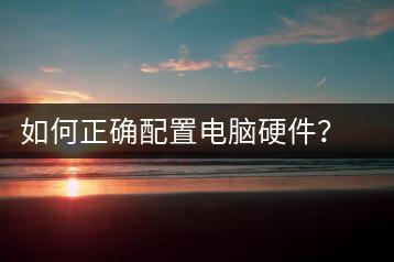 如何正确配置电脑硬件？配置指南分享-千羽学社