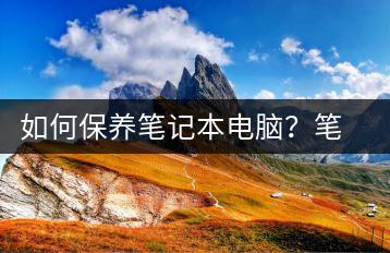 如何保养笔记本电脑？笔记本保养技巧-千羽学社