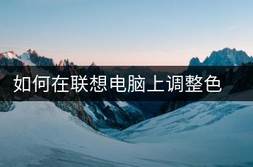如何在联想电脑上调整色差？显示设置技巧-千羽学社