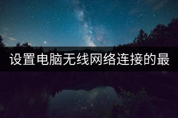 设置电脑无线网络连接的最佳方式是什么？-千羽学社
