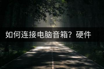 如何连接电脑音箱？硬件连接教程-千羽学社