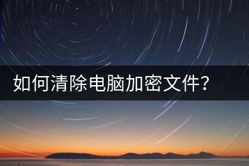 如何清除电脑加密文件？加密文件删除教程-千羽学社