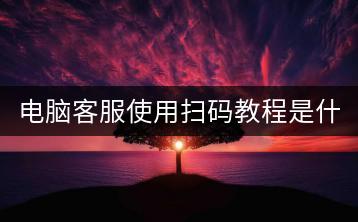 电脑客服使用扫码教程是什么？-千羽学社