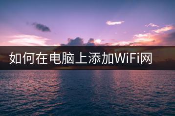 如何在电脑上添加WiFi网络？步骤解析-千羽学社