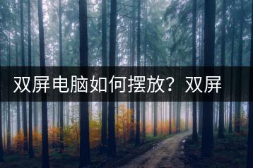 双屏电脑如何摆放？双屏电脑摆放技巧-千羽学社