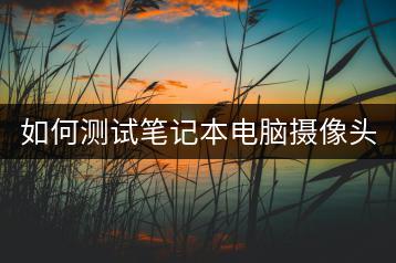 如何测试笔记本电脑摄像头功能？-千羽学社