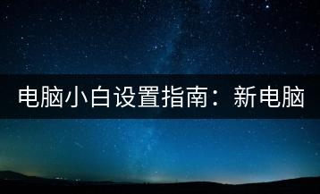 电脑小白设置指南：新电脑购买后如何设置？-千羽学社