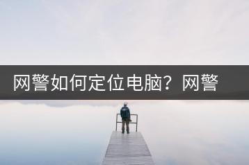 网警如何定位电脑？网警定位电脑的方法介绍-千羽学社