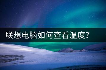 联想电脑如何查看温度？硬件监控方法-千羽学社