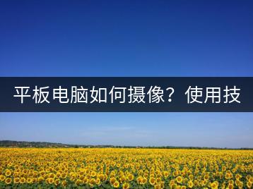 平板电脑如何摄像？使用技巧！-千羽学社