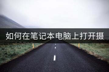 如何在笔记本电脑上打开摄像头？-千羽学社