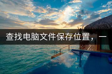 查找电脑文件保存位置，一招教你轻松找到！-千羽学社