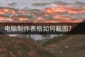 电脑制作表格如何截图？截图工具与方法-千羽学社