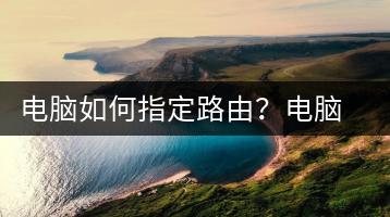 电脑如何指定路由？电脑指定路由设置指南-千羽学社