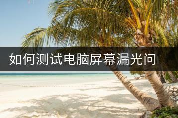 如何测试电脑屏幕漏光问题？漏光检测方法-千羽学社