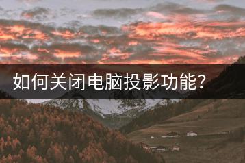 如何关闭电脑投影功能？显示设置指南-千羽学社