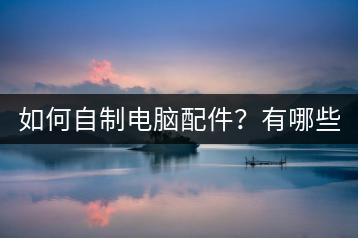 如何自制电脑配件？有哪些材料？-千羽学社