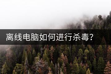 离线电脑如何进行杀毒？离线杀毒方案-千羽学社